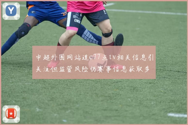 中超外围网站追c77点tv相关信息引关注但监管风险仍赛事信息获取多渠道核实