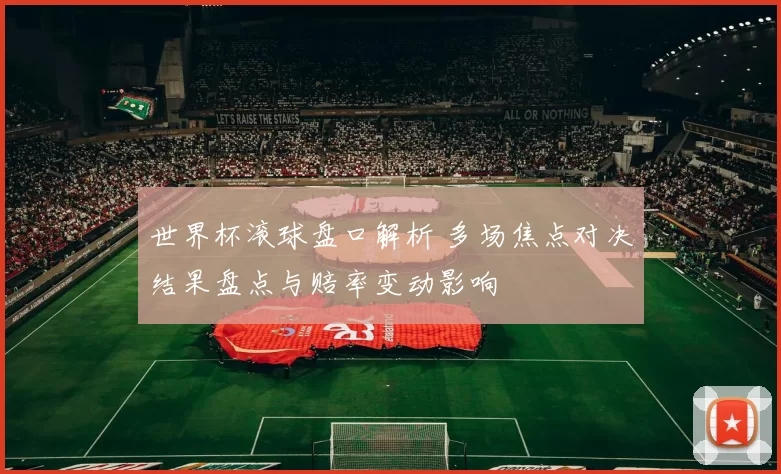 世界杯滚球盘口解析 多场焦点对决结果盘点与赔率变动影响