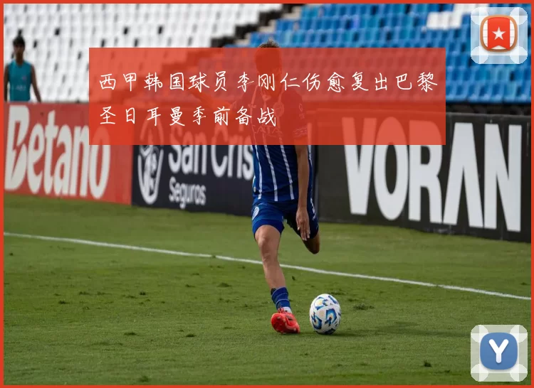 西甲韩国球员李刚仁伤愈复出巴黎圣日耳曼季前备战