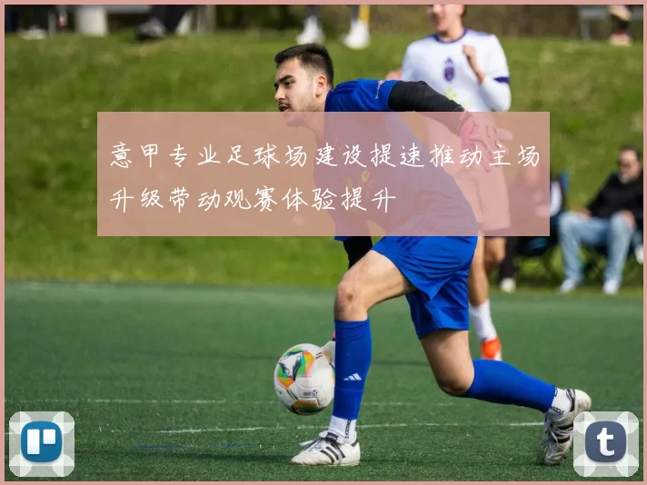 意甲专业足球场建设提速推动主场升级带动观赛体验提升