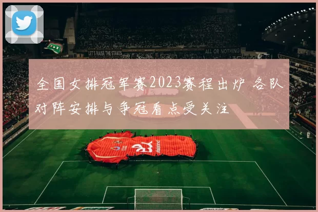 全国女排冠军赛2023赛程出炉 各队对阵安排与争冠看点受关注