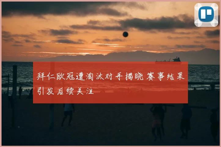 拜仁欧冠遭淘汰对手揭晓 赛事结果引发后续关注