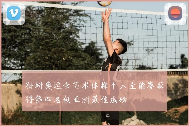 孙妍奥运会艺术体操个人全能赛获得第四名创亚洲最佳成绩