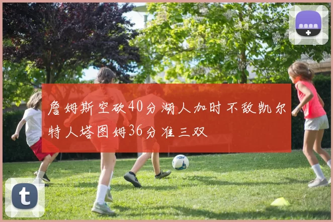 詹姆斯空砍40分湖人加时不敌凯尔特人塔图姆36分准三双