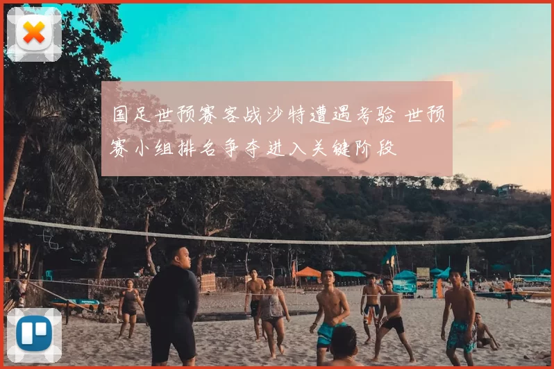 国足世预赛客战沙特遭遇考验 世预赛小组排名争夺进入关键阶段
