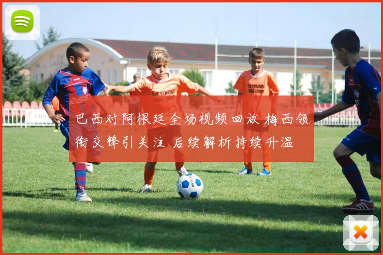 巴西对阿根廷全场视频回放 梅西领衔交锋引关注 后续解析持续升温