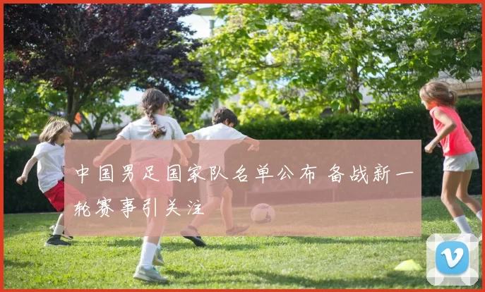 中国男足国家队名单公布 备战新一轮赛事引关注