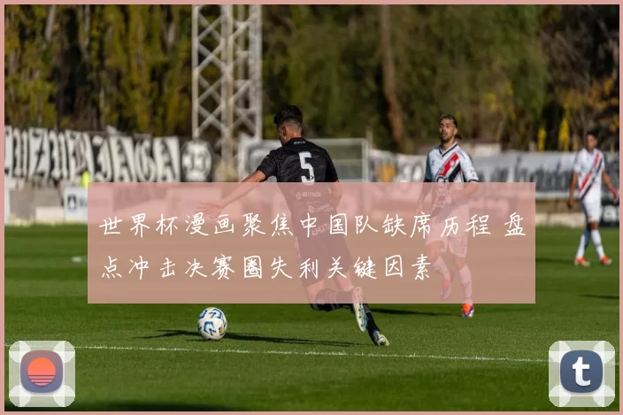世界杯漫画聚焦中国队缺席历程 盘点冲击决赛圈失利关键因素
