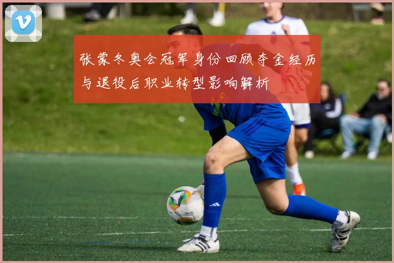 张蒙冬奥会冠军身份回顾夺金经历与退役后职业转型影响解析