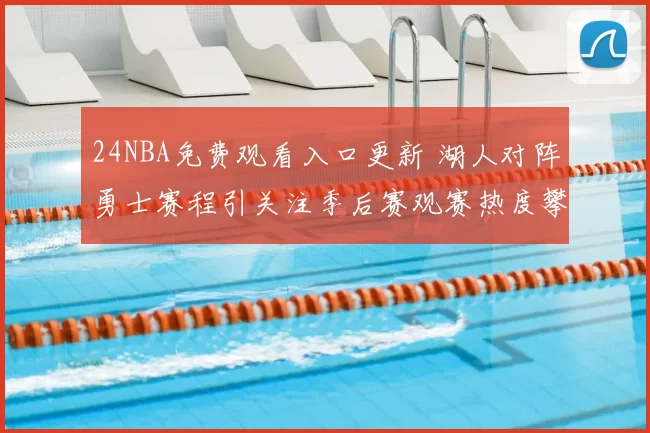 24NBA免费观看入口更新 湖人对阵勇士赛程引关注季后赛观赛热度攀升